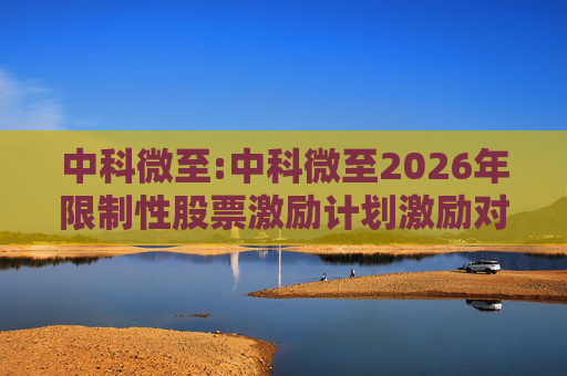 中科微至:中科微至2026年限制性股票激励计划激励对象名单
