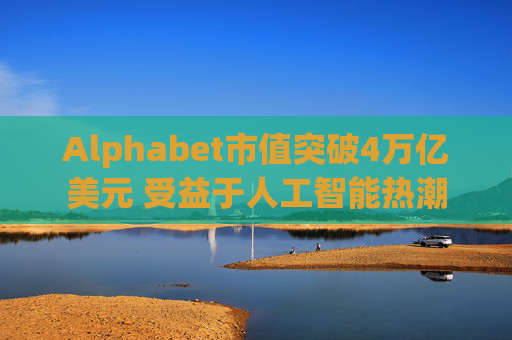 Alphabet市值突破4万亿美元 受益于人工智能热潮  第1张