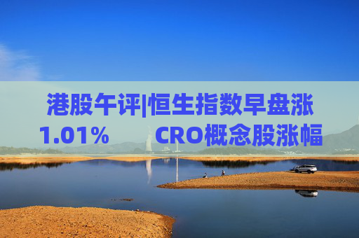 港股午评|恒生指数早盘涨1.01%       CRO概念股涨幅居前
