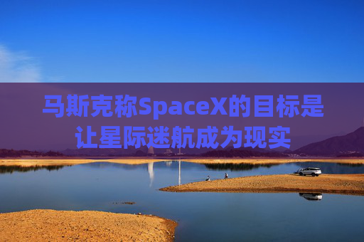 马斯克称SpaceX的目标是让星际迷航成为现实