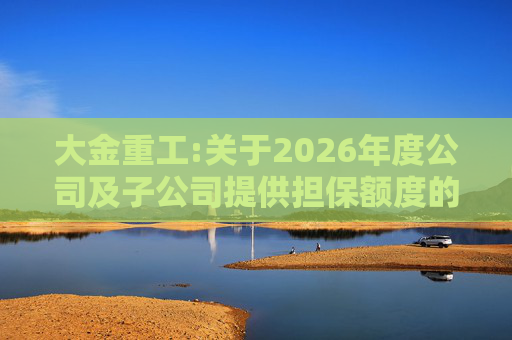 大金重工:关于2026年度公司及子公司提供担保额度的公告