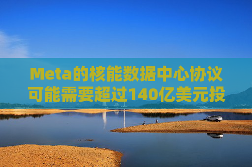 Meta的核能数据中心协议可能需要超过140亿美元投资