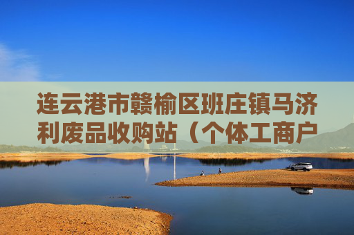连云港市赣榆区班庄镇马济利废品收购站（个体工商户）成立 注册资本10万人民币