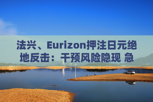 法兴、Eurizon押注日元绝地反击：干预风险隐现 急涨修正或一触即发