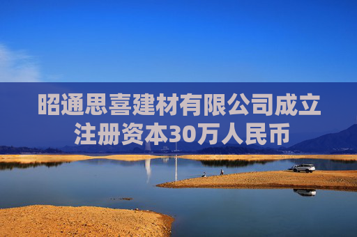 昭通思喜建材有限公司成立 注册资本30万人民币