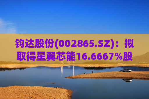 钧达股份(002865.SZ)：拟取得星翼芯能16.6667%股权
