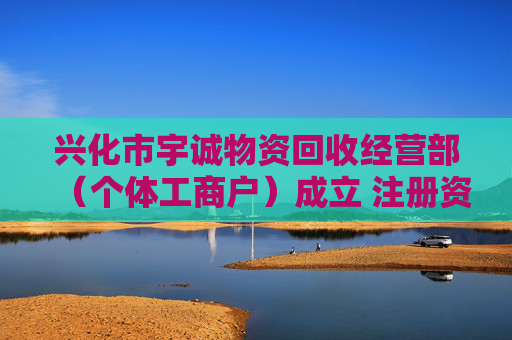 兴化市宇诚物资回收经营部（个体工商户）成立 注册资本30万人民币