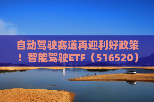 自动驾驶赛道再迎利好政策！智能驾驶ETF（516520）单日3.84亿成交额创历史新高