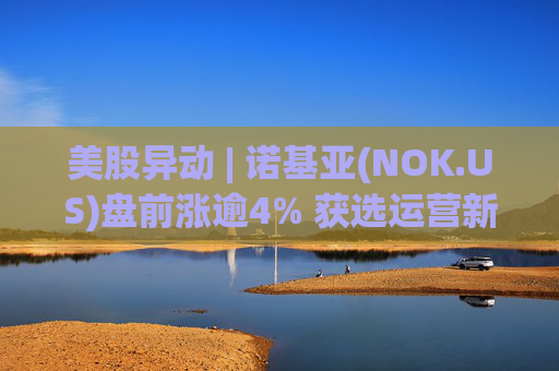 美股异动 | 诺基亚(NOK.US)盘前涨逾4% 获选运营新西兰Connexa网络