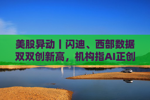 美股异动丨闪迪、西部数据双双创新高，机构指AI正创造“前所未有的存储超级周期”
