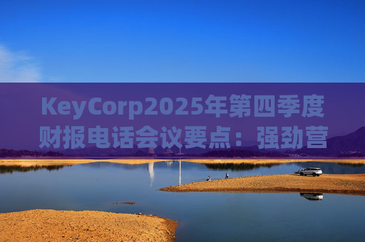 KeyCorp2025年第四季度财报电话会议要点：强劲营收增长与战略投资