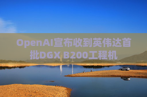 OpenAI宣布收到英伟达首批DGX B200工程机