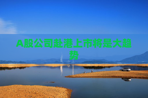 A股公司赴港上市将是大趋势