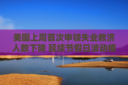 美国上周首次申领失业救济人数下降 延续节假日波动模式