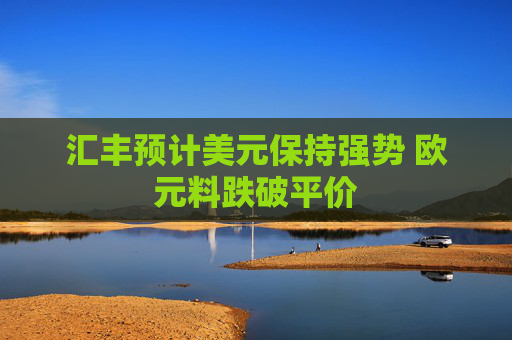汇丰预计美元保持强势 欧元料跌破平价