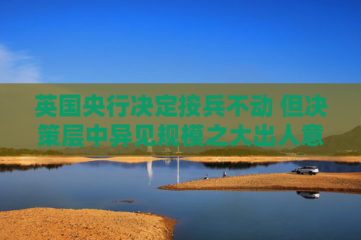 英国央行决定按兵不动 但决策层中异见规模之大出人意料