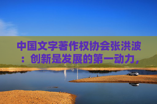 中国文字著作权协会张洪波：创新是发展的第一动力，保护版权就是保护创新