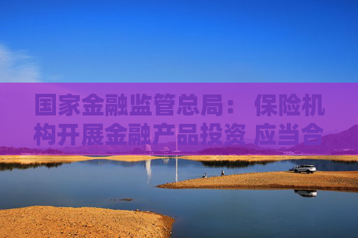 国家金融监管总局： 保险机构开展金融产品投资 应当合理设定金融产品投资的配置比例