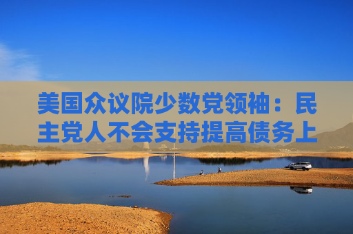 美国众议院少数党领袖：民主党人不会支持提高债务上限