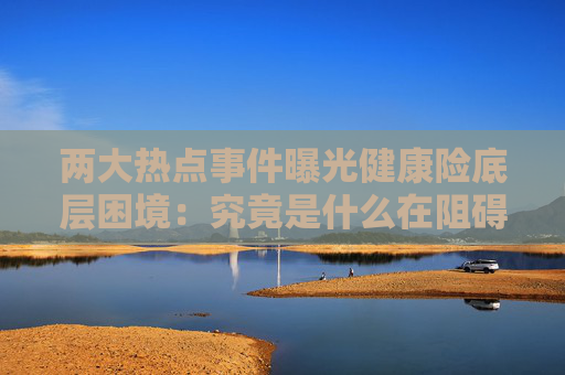 两大热点事件曝光健康险底层困境：究竟是什么在阻碍商业健康险发展