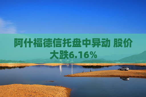 阿什福德信托盘中异动 股价大跌6.16%