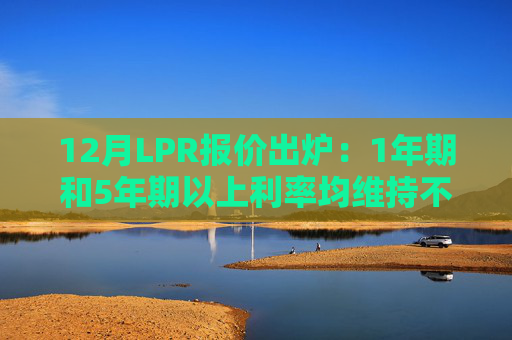 12月LPR报价出炉：1年期和5年期以上利率均维持不变