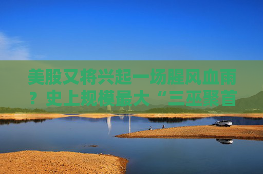 美股又将兴起一场腥风血雨？史上规模最大“三巫聚首日”来袭！