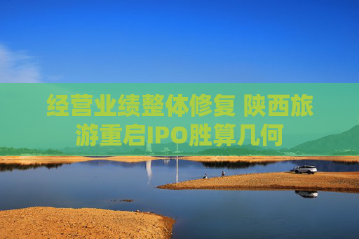 经营业绩整体修复 陕西旅游重启IPO胜算几何