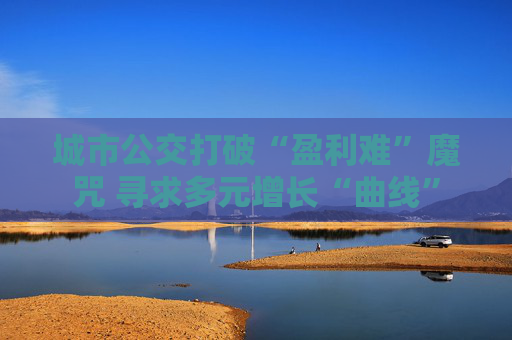 城市公交打破“盈利难”魔咒 寻求多元增长“曲线”