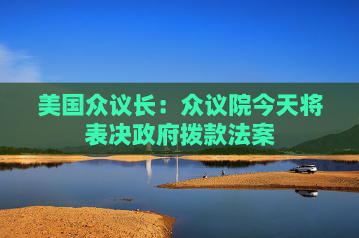 美国众议长：众议院今天将表决政府拨款法案