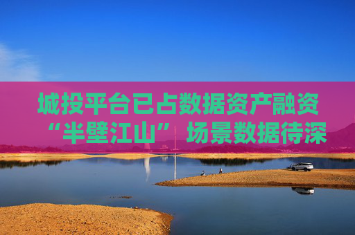城投平台已占数据资产融资“半壁江山” 场景数据待深挖