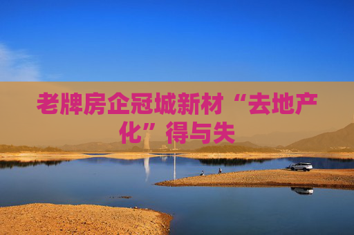 老牌房企冠城新材“去地产化”得与失
