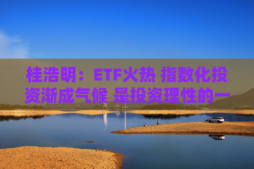 桂浩明：ETF火热 指数化投资渐成气候 是投资理性的一种回归