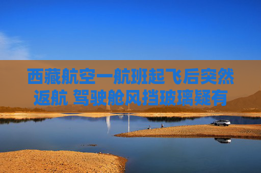 西藏航空一航班起飞后突然返航 驾驶舱风挡玻璃疑有血渍