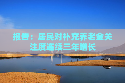 报告：居民对补充养老金关注度连续三年增长