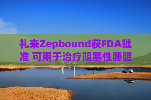 礼来Zepbound获FDA批准 可用于治疗阻塞性睡眠呼吸暂停