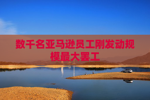 数千名亚马逊员工刚发动规模最大罢工