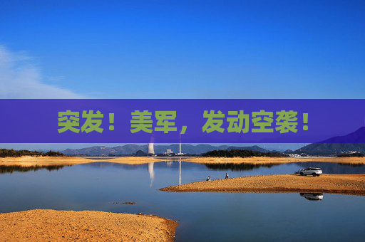 突发！美军，发动空袭！