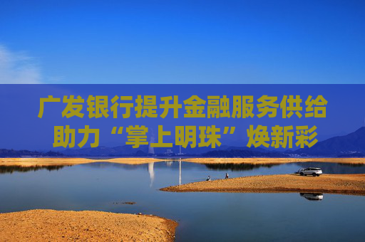 广发银行提升金融服务供给 助力“掌上明珠”焕新彩