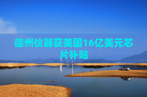 德州仪器获美国16亿美元芯片补贴