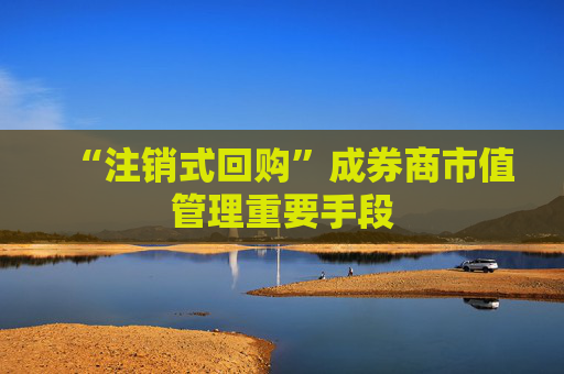 “注销式回购”成券商市值管理重要手段