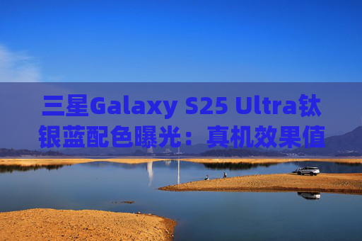 三星Galaxy S25 Ultra钛银蓝配色曝光：真机效果值得期待