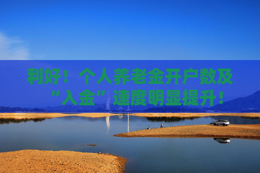利好！个人养老金开户数及“入金”速度明显提升！