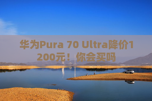 华为Pura 70 Ultra降价1200元！你会买吗