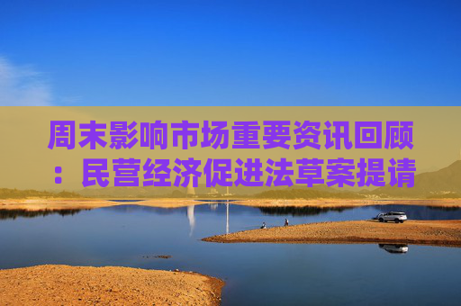 周末影响市场重要资讯回顾：民营经济促进法草案提请全国人大常委会会议审议 中美贸易出现新变化