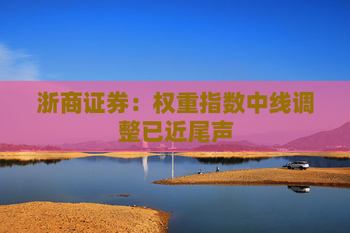 浙商证券：权重指数中线调整已近尾声