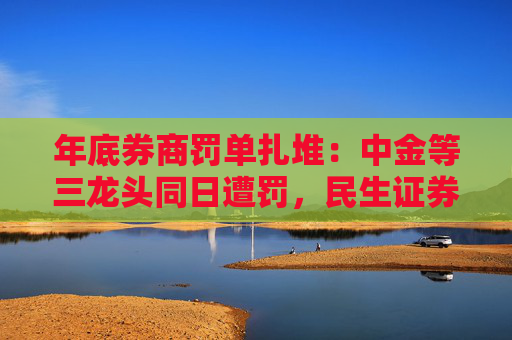 年底券商罚单扎堆：中金等三龙头同日遭罚，民生证券接连收监管函