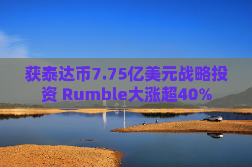 获泰达币7.75亿美元战略投资 Rumble大涨超40%