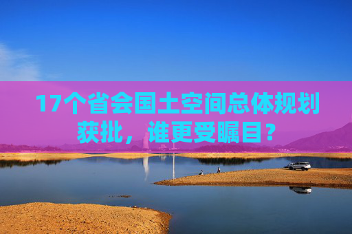 17个省会国土空间总体规划获批，谁更受瞩目？