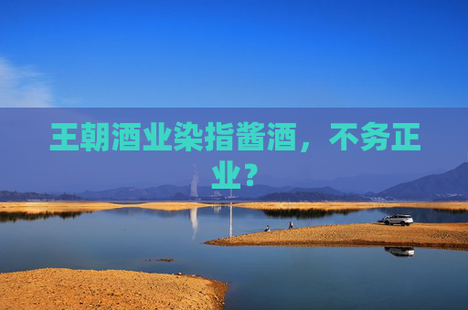 王朝酒业染指酱酒，不务正业？